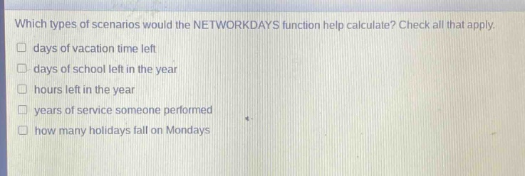 which types of scenarios would the networkdays function help calculate? check all that apply. days of vacation time left days of school left in the year hours left in the year years of service someone performed how many holidays fall on mondays