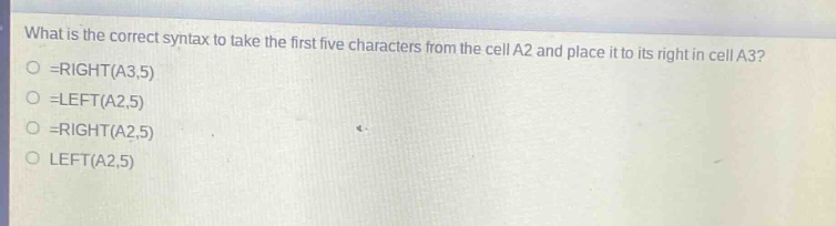 what is the correct syntax to take the first five characters from the cell a2 and place it to its right in cell a3?\n=right(a3,5)\n=left(a2,5)\n=right(a2,5)\nleft(a2,5)