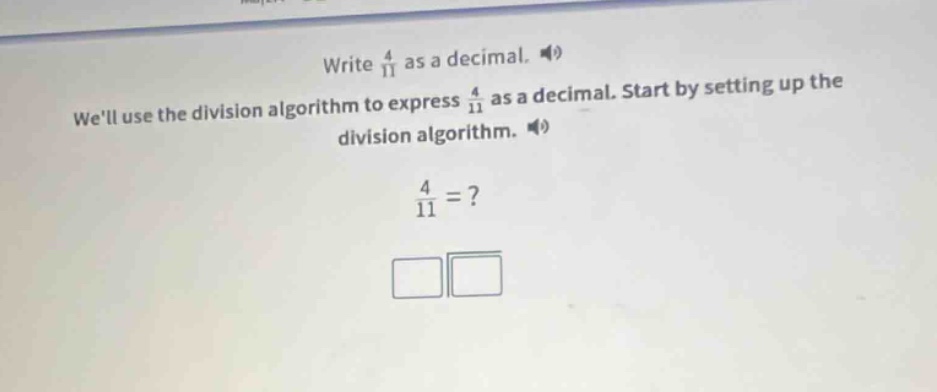 write $\frac{4}{11}$ as a decimal. well use the division algorithm to express $\frac{4}{11}$ as a decimal. start by setting up the division algorithm. $\frac{4}{11}=?$