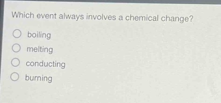 which event always involves a chemical change?\nboiling\nmelting\nconducting\nburning