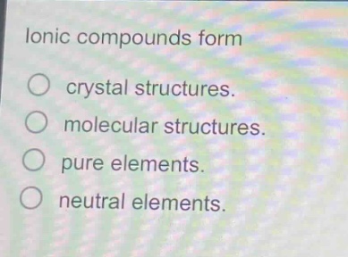 ionic compounds form\n○ crystal structures.\n○ molecular structures.\n○ pure elements.\n○ neutral elements.