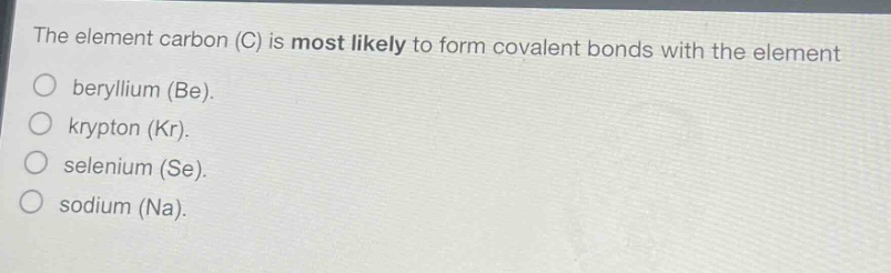 the element carbon (c) is most likely to form covalent bonds with the element\nberyllium (be).\nkrypton (kr).\nselenium (se).\nsodium (na).