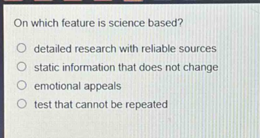 on which feature is science based?\n○ detailed research with reliable sources\n○ static information that does not change\n○ emotional appeals\n○ test that cannot be repeated