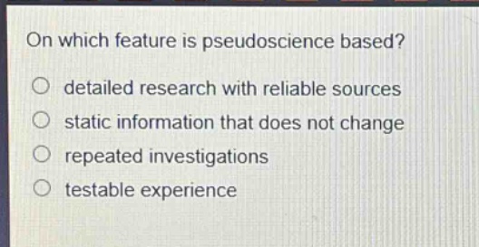 on which feature is pseudoscience based?\n○ detailed research with reliable sources\n○ static information that does not change\n○ repeated investigations\n○ testable experience