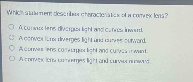 which statement describes characteristics of a convex lens?\na convex lens diverges light and curves inward.\na convex lens diverges light and curves outward.\na convex lens converges light and curves inward.\na convex lens converges light and curves outward.