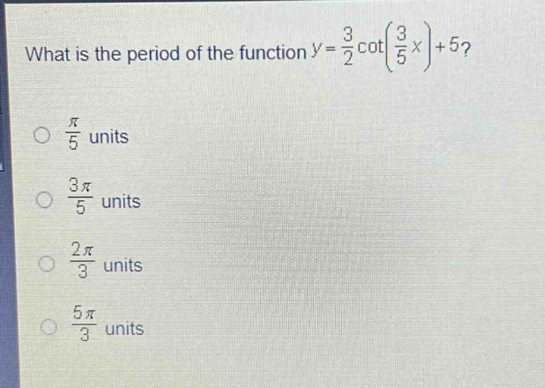 what is the period of the function $y = \\frac{3}{2}\\cot(\\frac{3}{5}x)+5$?\n$\\frac{\\pi}{5}$ units\n$\\frac{3\\pi}{5}$ units\n$\\frac{2\\pi}{3}$ units\n$\\frac{5\\pi}{3}$ units
