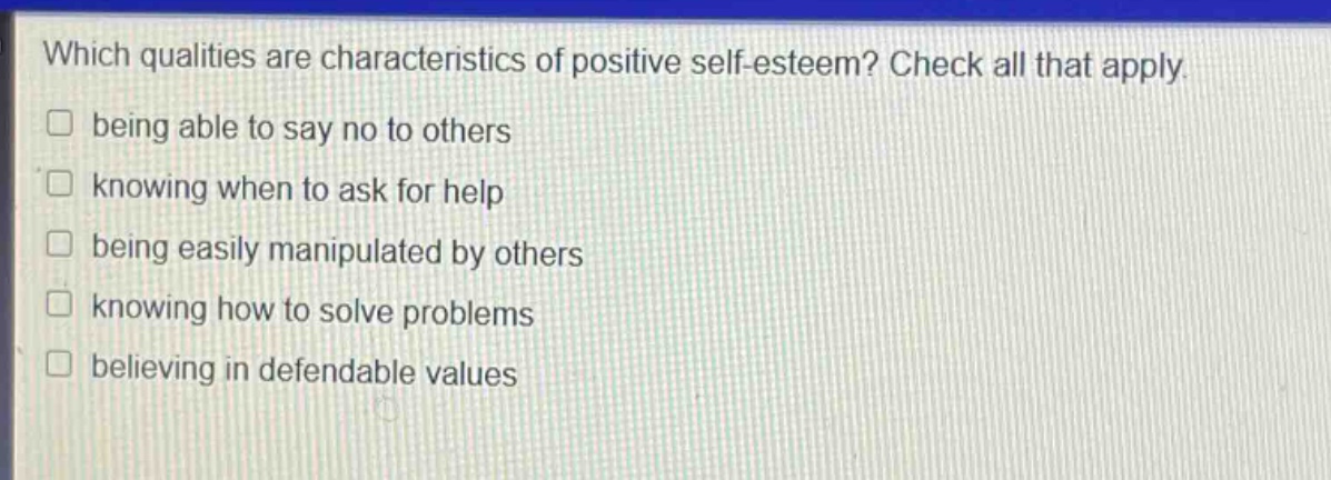which qualities are characteristics of positive self - esteem? check all that apply. being able to say no to others knowing when to ask for help being easily manipulated by others knowing how to solve problems believing in defendable values