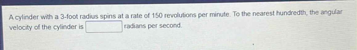 a cylinder with a 3 - foot radius spins at a rate of 150 revolutions per minute. to the nearest hundredth, the angular velocity of the cylinder is radians per second.