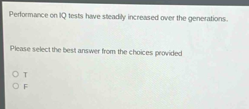 performance on iq tests have steadily increased over the generations. please select the best answer from the choices provided\no t\no f