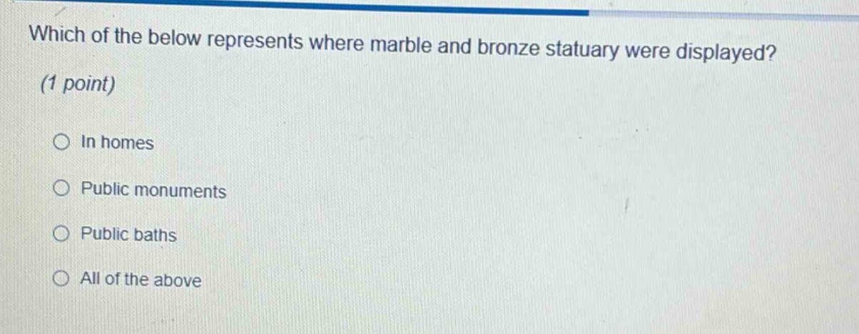 which of the below represents where marble and bronze statuary were displayed? (1 point)\nin homes\npublic monuments\npublic baths\nall of the above