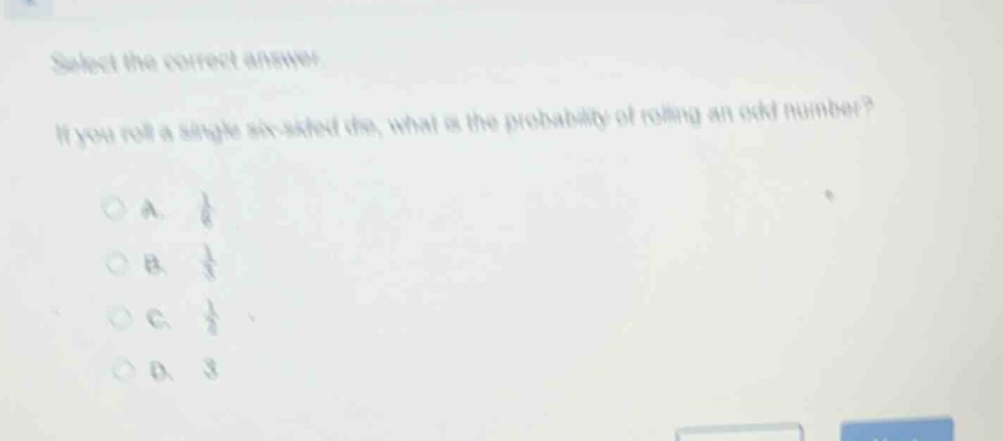 select the correct answer. if you roll a single six - sided die, what is the probability of rolling an odd number?\na. $\frac{1}{6}$\nb. $\frac{1}{3}$\nc. $\frac{1}{2}$\nd. 3