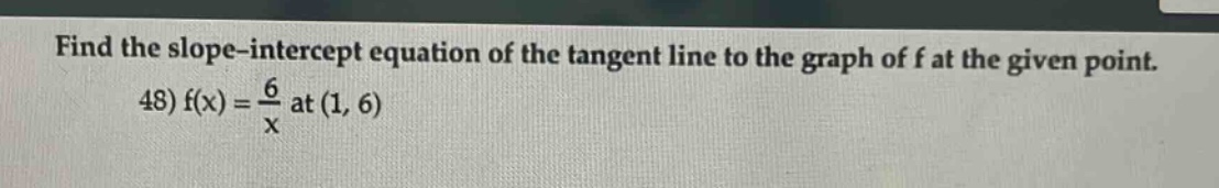 find the slope - intercept equation of the tangent line to the graph of f at the given point. 48) f(x)=\frac{6}{x} at (1, 6)