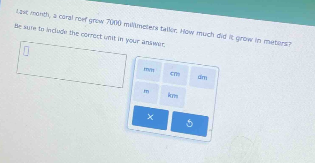 last month, a coral reef grew 7000 millimeters taller. how much did it grow in meters? be sure to include the correct unit in your answer.