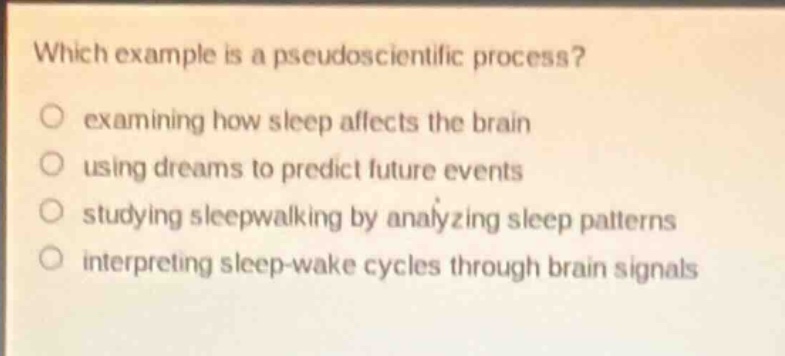 which example is a pseudoscientific process?\no examining how sleep affects the brain\no using dreams to predict future events\no studying sleepwalking by analyzing sleep patterns\no interpreting sleep - wake cycles through brain signals
