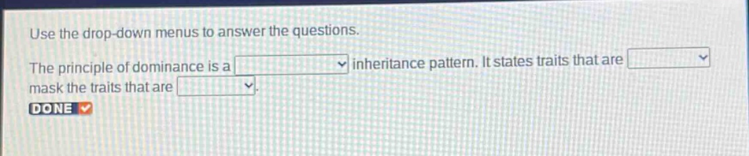 use the drop - down menus to answer the questions. the principle of dominance is a drop - down inheritance pattern. it states traits that are drop - down mask the traits that are drop - down. done