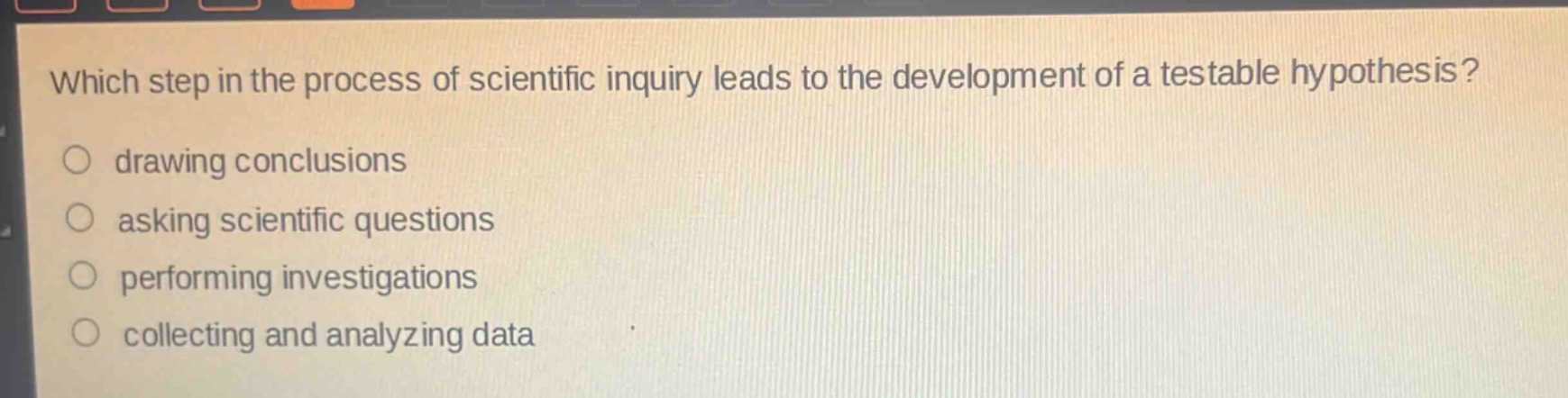 which step in the process of scientific inquiry leads to the development of a testable hypothesis?\ndrawing conclusions\nasking scientific questions\nperforming investigations\ncollecting and analyzing data