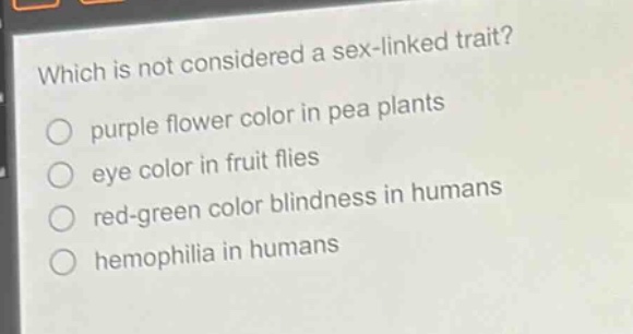 which is not considered a sex - linked trait?\npurple flower color in pea plants\neye color in fruit flies\nred - green color blindness in humans\nhemophilia in humans