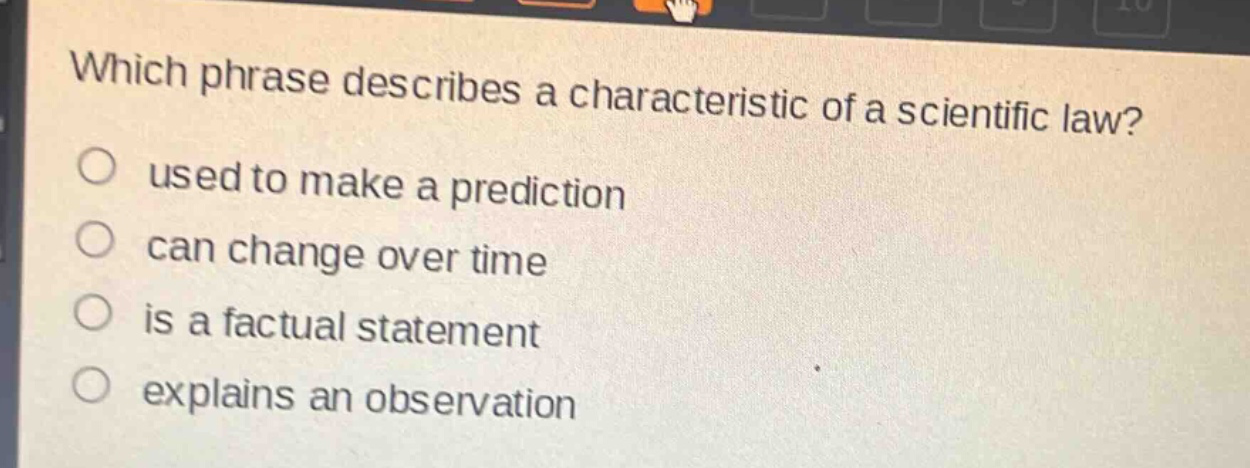 which phrase describes a characteristic of a scientific law?\nused to make a prediction\ncan change over time\nis a factual statement\nexplains an observation