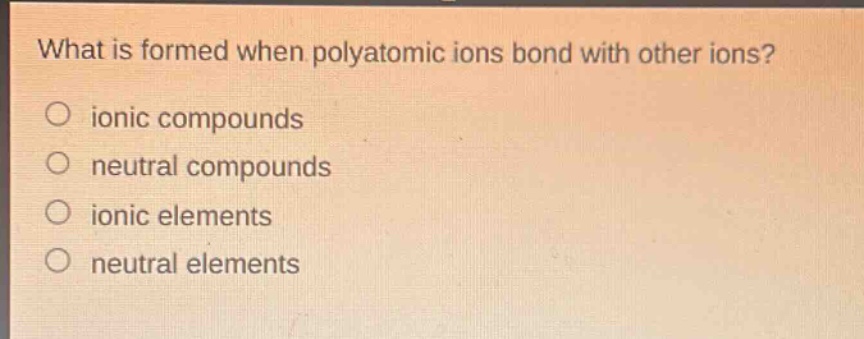 what is formed when polyatomic ions bond with other ions?\n○ ionic compounds\n○ neutral compounds\n○ ionic elements\n○ neutral elements