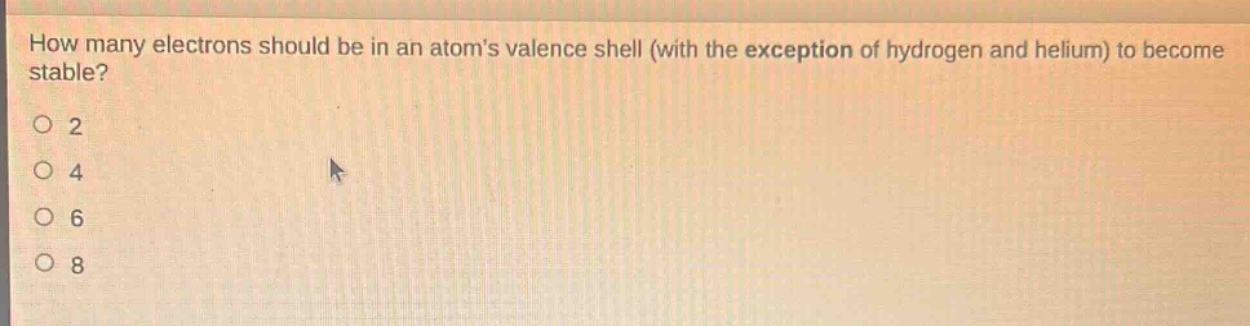 how many electrons should be in an atoms valence shell (with the exception of hydrogen and helium) to become stable?\no 2\no 4\no 6\no 8