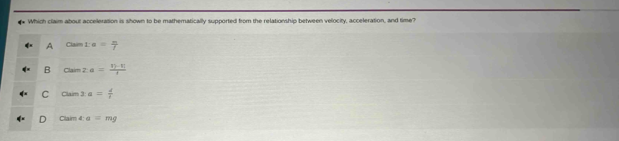 which claim about acceleration is shown to be mathematically supported from the relationship between velocity, acceleration, and time?\na claim 1: $a=\frac{m}{f}$\nb claim 2: $a = \frac{v_f - v_i}{t}$\nc claim 3: $a=\frac{d}{t}$\nd claim 4: $a = mg$