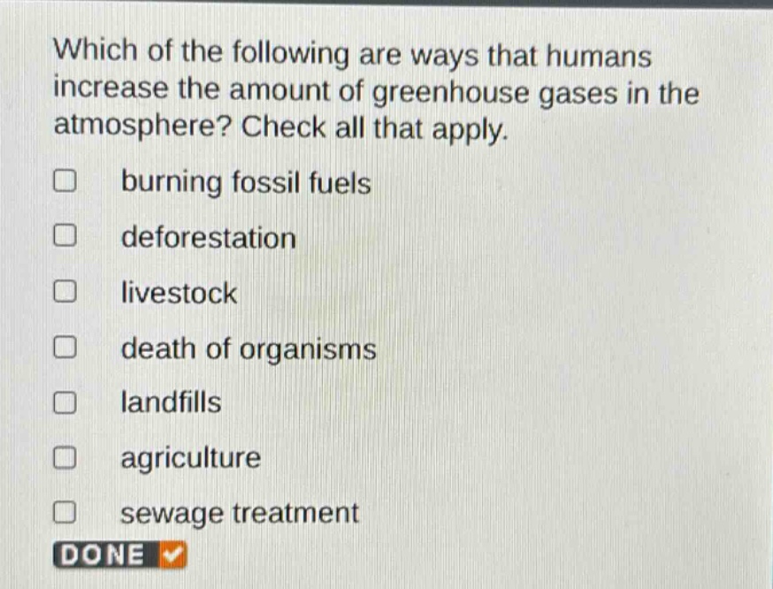which of the following are ways that humans increase the amount of greenhouse gases in the atmosphere? check all that apply. burning fossil fuels deforestation livestock death of organisms landfills agriculture sewage treatment done