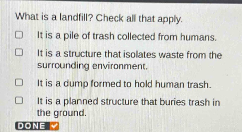 what is a landfill? check all that apply. it is a pile of trash collected from humans. it is a structure that isolates waste from the surrounding environment. it is a dump formed to hold human trash. it is a planned structure that buries trash in the ground. done