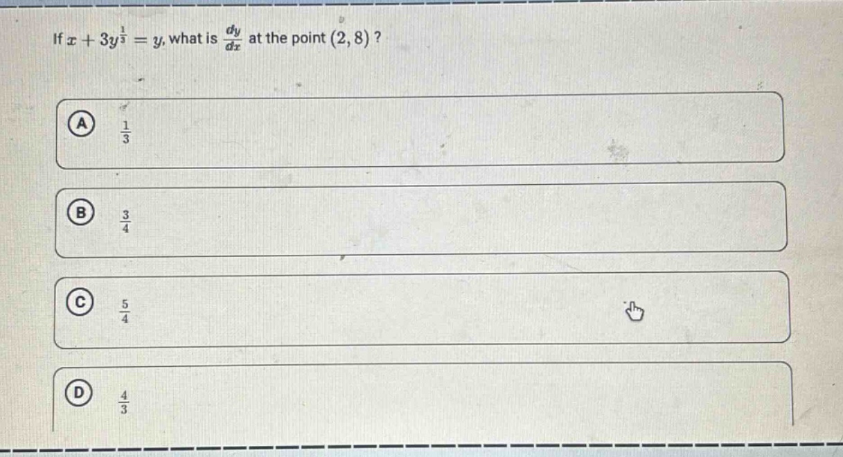 if (x + 3y^{\frac{1}{3}}=y), what is (\frac{dy}{dx}) at the point ((2,8))?\na (\frac{1}{3})\nb (\frac{3}{4})\nc (\frac{5}{4})\nd (\frac{4}{3})