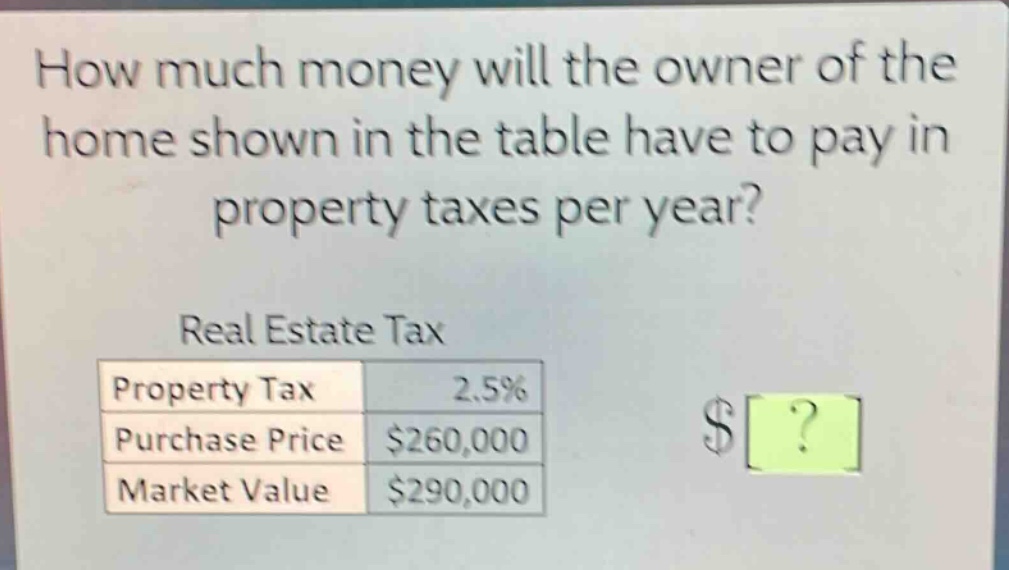 how much money will the owner of the home shown in the table have to pay in property taxes per year?\nreal estate tax\n|property tax|2.5%|\n|purchase price|$260,000|\n|market value|$290,000|