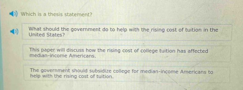 which is a thesis statement? what should the government do to help with the rising cost of tuition in the united states? this paper will discuss how the rising cost of college tuition has affected median - income americans. the government should subsidize college for median - income americans to help with the rising cost of tuition.