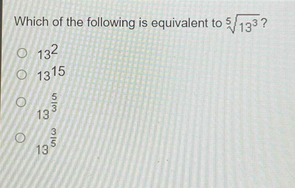 which of the following is equivalent to $sqrt5{13^{3}}$?\n$13^{2}$\n$13^{15}$\n$13^{\frac{5}{3}}$\n$13^{\frac{3}{5}}$