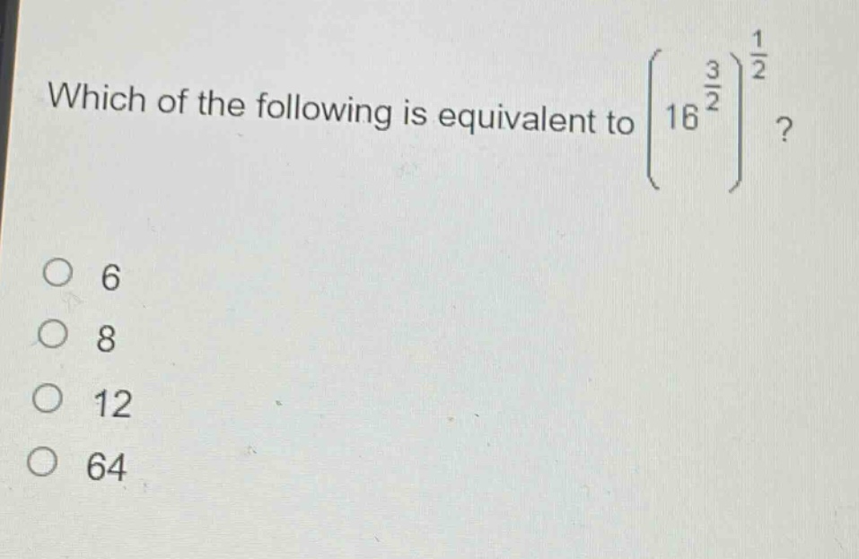 which of the following is equivalent to $left(16^{\frac{3}{2}}\right)^{\frac{1}{2}}$?\no 6\no 8\no 12\no 64