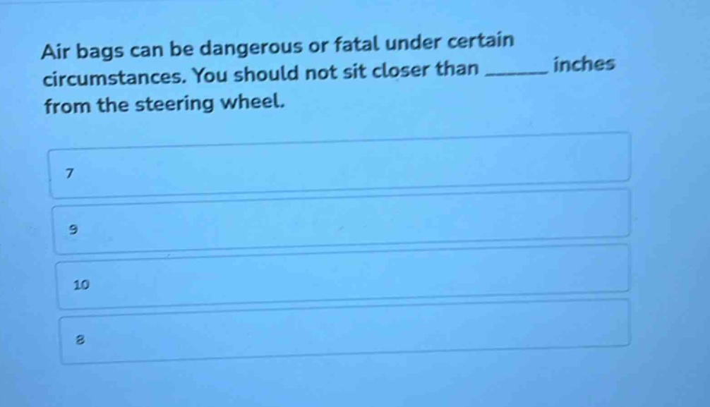 air bags can be dangerous or fatal under certain circumstances. you should not sit closer than ______ inches from the steering wheel.\n7\n9\n10\n8