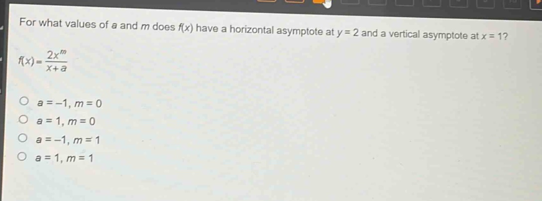 for what values of a and m does f(x) have a horizontal asymptote at y = 2 and a vertical asymptote at x = 1?\nf(x)=\frac{2x^{m}}{x + a}\no a=-1, m = 0\no a = 1, m = 0\no a=-1, m = 1\no a = 1, m = 1