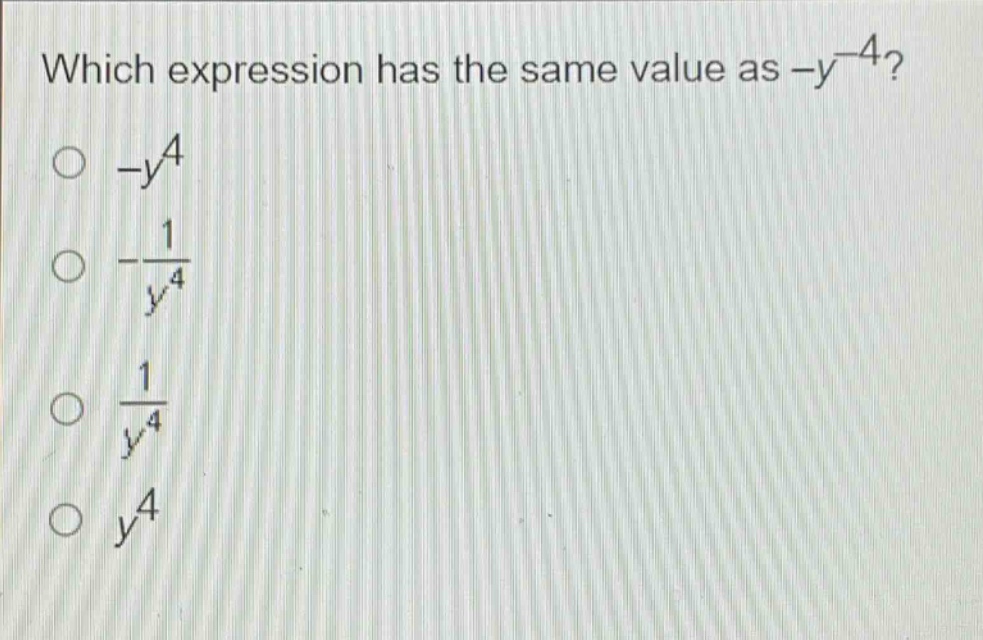 which expression has the same value as $-y^{-4}$?\n$-y^{4}$\n$-\frac{1}{y^{4}}$\n$\frac{1}{y^{4}}$\n$y^{4}$