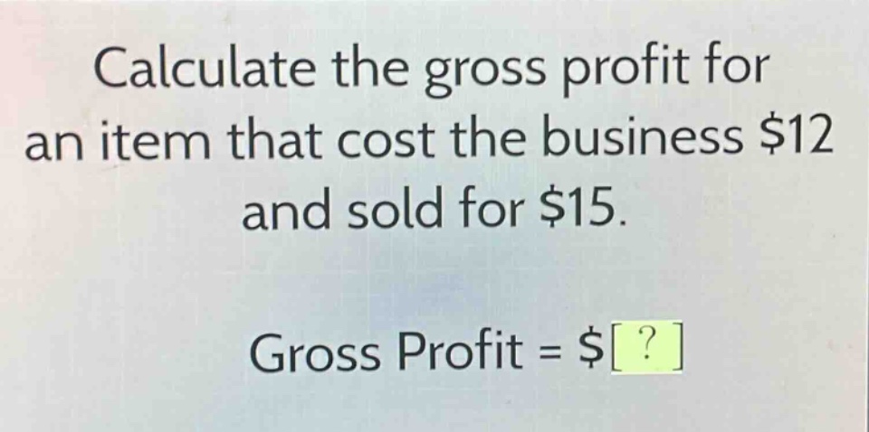 calculate the gross profit for an item that cost the business $12 and sold for $15.\ngross profit = $?