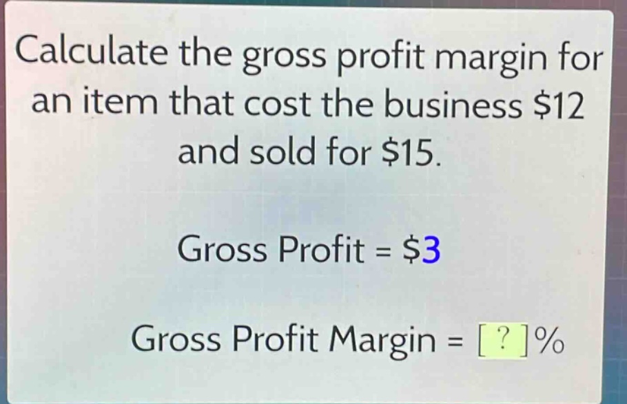 calculate the gross profit margin for an item that cost the business $12 and sold for $15.\ngross profit = $3\ngross profit margin = ?%