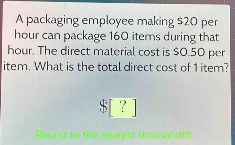 a packaging employee making $20 per hour can package 160 items during that hour. the direct material cost is $0.50 per item. what is the total direct cost of 1 item?\n$?\nround to the nearest thousandth.