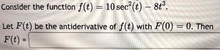 consider the function $f(t)=10sec^{2}(t)-8t^{3}$. let $f(t)$ be the antiderivative of $f(t)$ with $f(0) = 0$. then $f(t)=$