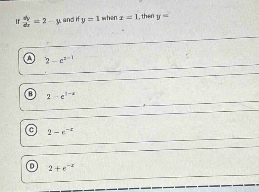 if $\frac{dy}{dx}=2 - y$, and if $y = 1$ when $x = 1$, then $y=$\n(a) $2 - e^{x - 1}$\n(b) $2 - e^{1 - x}$\n(c) $2 - e^{-x}$\n(d) $2 + e^{-x}$