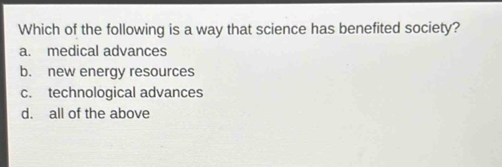 which of the following is a way that science has benefited society? a. medical advances b. new energy resources c. technological advances d. all of the above
