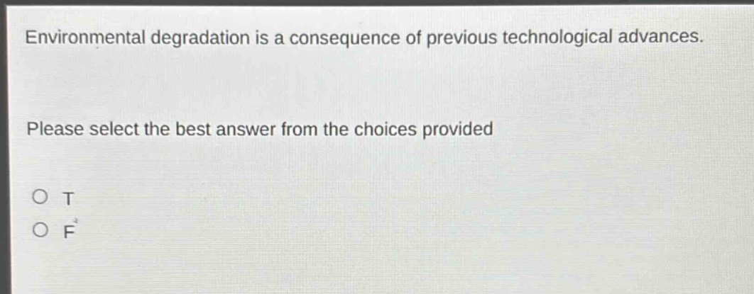 environmental degradation is a consequence of previous technological advances. please select the best answer from the choices provided\no t\no f