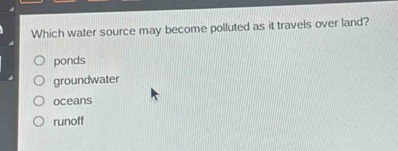 which water source may become polluted as it travels over land?\n ponds\n groundwater\n oceans\n runoff