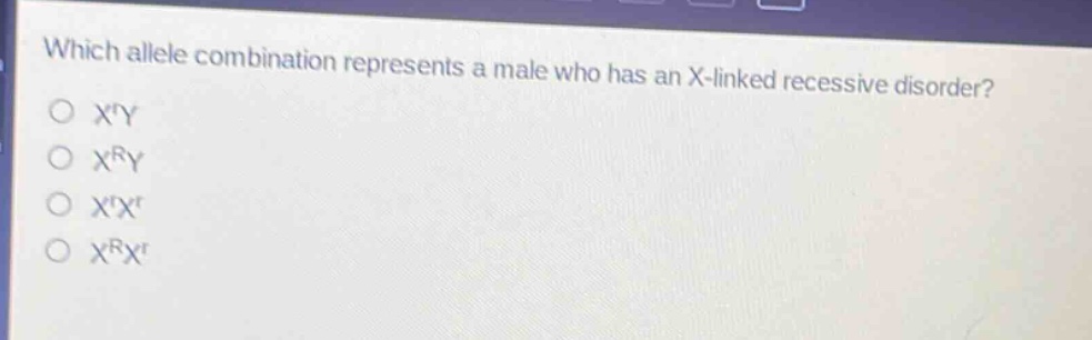 which allele combination represents a male who has an x - linked recessive disorder?\no $x^{r}y$\no $x^{r}y$\no $x^{r}x^{r}$\no $x^{r}x^{r}$