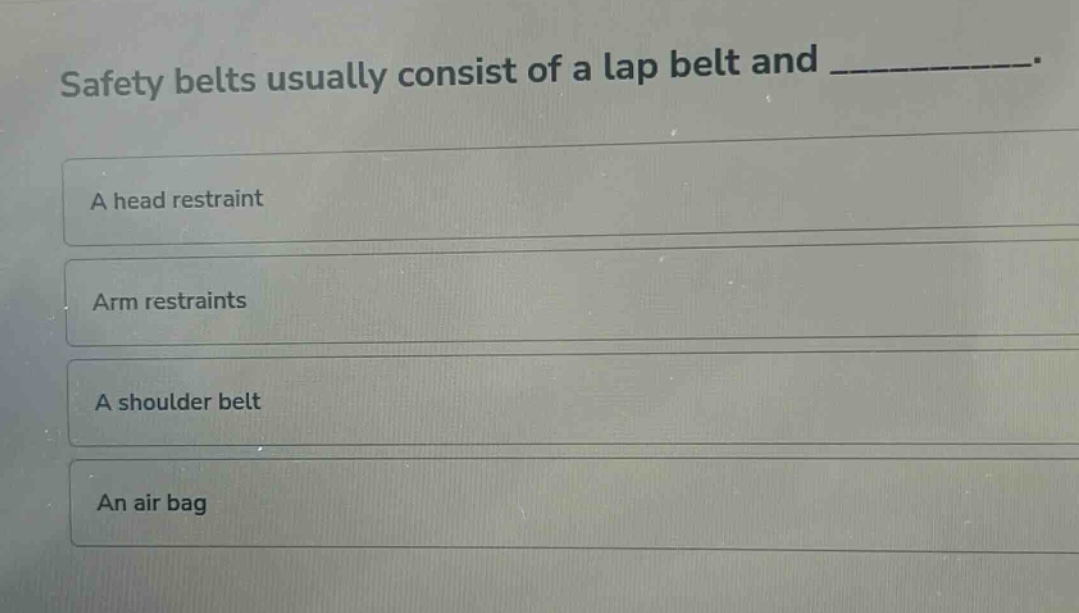 safety belts usually consist of a lap belt and ____________. a head restraint arm restraints a shoulder belt an air bag