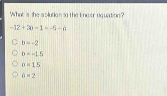 what is the solution to the linear equation? -12 + 3b - 1 = -5 - b\no b = -2\no b = -1.5\no b = 1.5\no b = 2