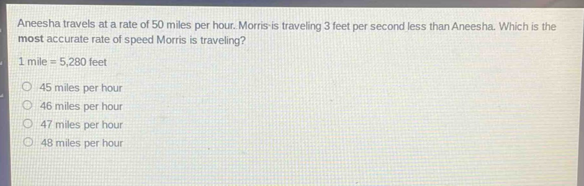 aneesha travels at a rate of 50 miles per hour. morris is traveling 3 feet per second less than aneesha. which is the most accurate rate of speed morris is traveling? 1 mile = 5,280 feet 45 miles per hour 46 miles per hour 47 miles per hour 48 miles per hour
