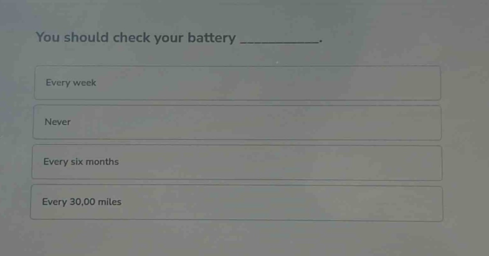 you should check your battery __________. every week never every six months every 30,00 miles