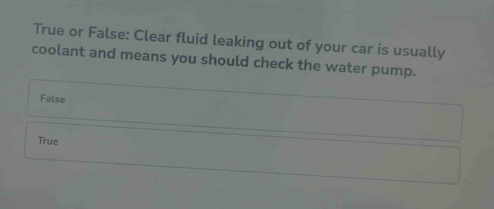 true or false: clear fluid leaking out of your car is usually coolant and means you should check the water pump.\nfalse\ntrue