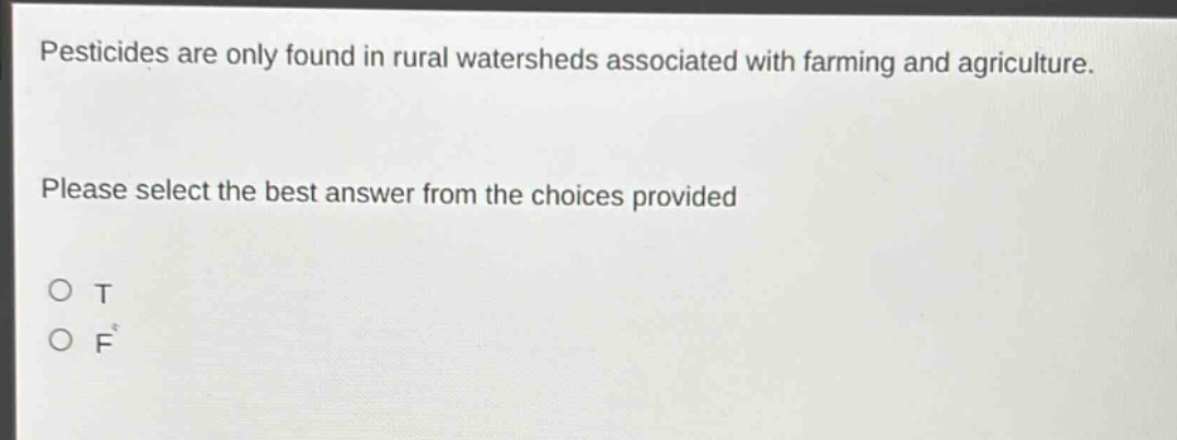 pesticides are only found in rural watersheds associated with farming and agriculture. please select the best answer from the choices provided\no t\no f